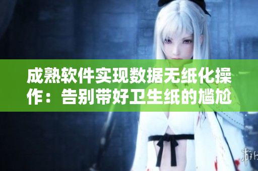 成熟软件实现数据无纸化操作：告别带好卫生纸的尴尬