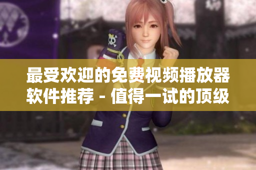 最受欢迎的免费视频播放器软件推荐 - 值得一试的顶级选择