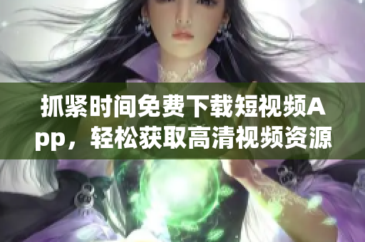 抓紧时间免费下载短视频App，轻松获取高清视频资源！