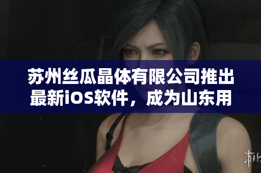 苏州丝瓜晶体有限公司推出最新iOS软件，成为山东用户新宠