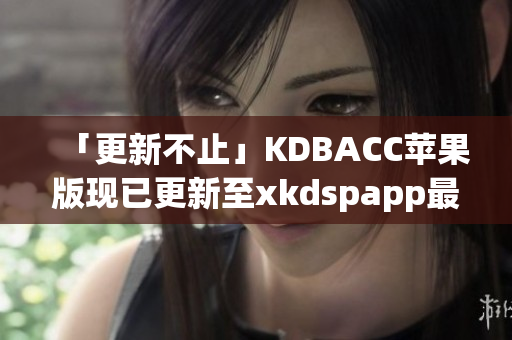 「更新不止」KDBACC苹果版现已更新至xkdspapp最新版本