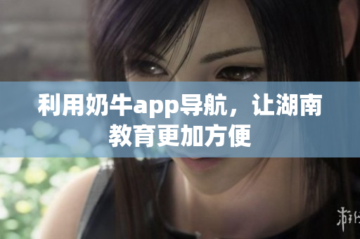 利用奶牛app导航，让湖南教育更加方便