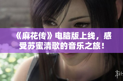《麻花传》电脑版上线，感受苏蜜清歌的音乐之旅！