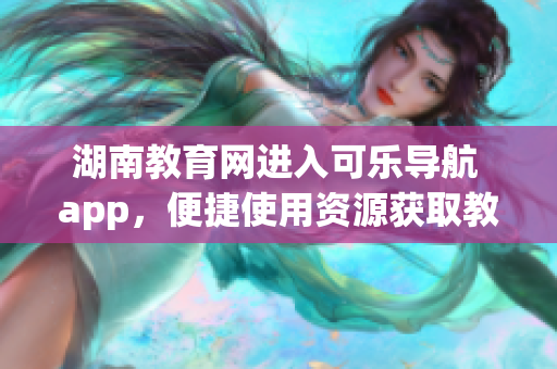 湖南教育网进入可乐导航 app，便捷使用资源获取教育资讯