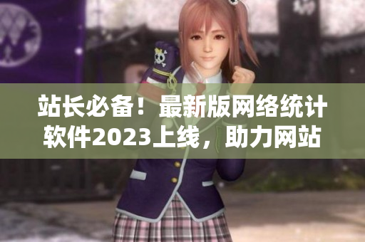 站长必备！最新版网络统计软件2023上线，助力网站数据分析