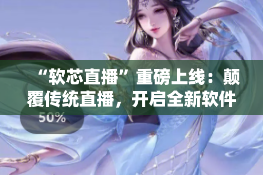 “软芯直播”重磅上线：颠覆传统直播，开启全新软件直播方式！