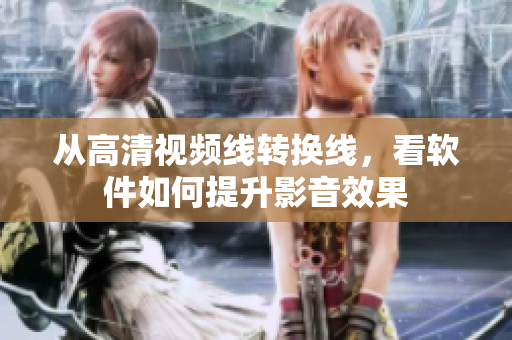 从高清视频线转换线，看软件如何提升影音效果