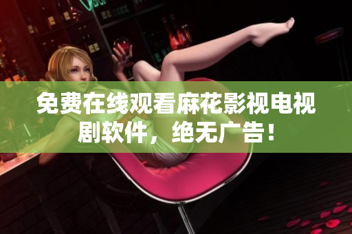 免费在线观看麻花影视电视剧软件，绝无广告！