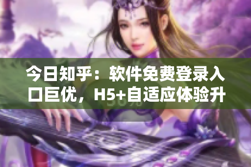 今日知乎：软件免费登录入口巨优，H5+自适应体验升级
