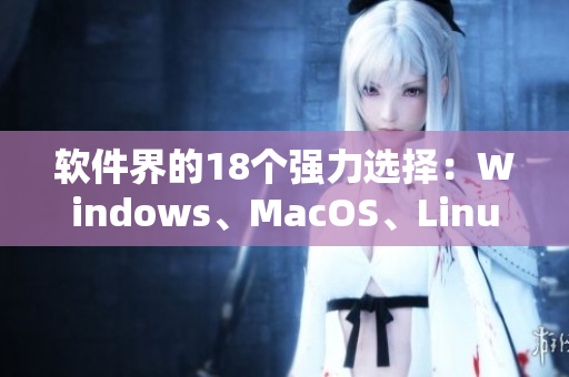 软件界的18个强力选择：Windows、MacOS、Linux等全面盘点
