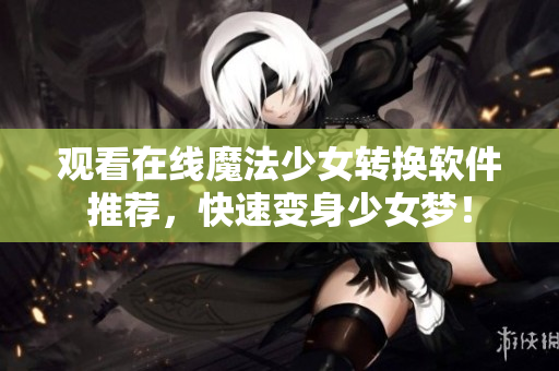 观看在线魔法少女转换软件推荐，快速变身少女梦！