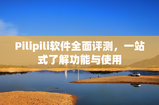 Pilipili软件全面评测，一站式了解功能与使用