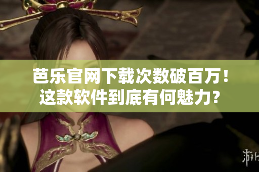 芭乐官网下载次数破百万！这款软件到底有何魅力？