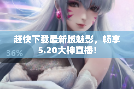 赶快下载最新版魅影，畅享5.20大神直播！