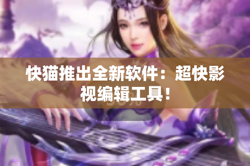 快猫推出全新软件：超快影视编辑工具！
