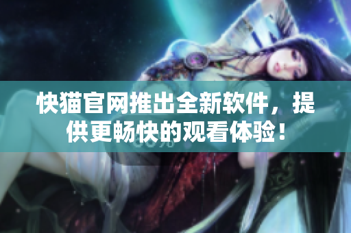 快猫官网推出全新软件，提供更畅快的观看体验！