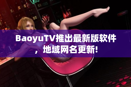 BaoyuTV推出最新版软件，地域网名更新!