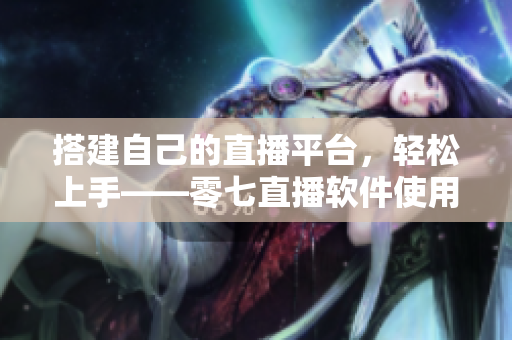 搭建自己的直播平台，轻松上手——零七直播软件使用攻略