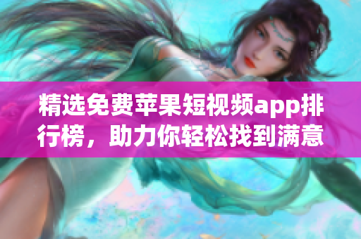 精选免费苹果短视频app排行榜，助力你轻松找到满意的软件