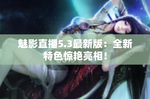 魅影直播5.3最新版：全新特色惊艳亮相！