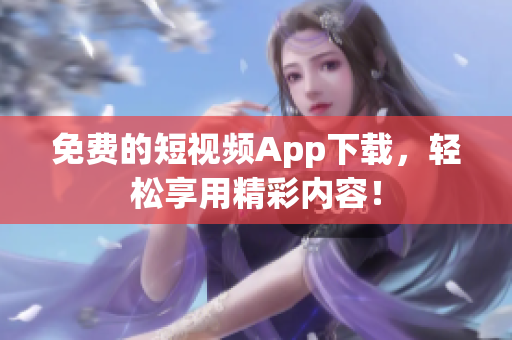 免费的短视频App下载，轻松享用精彩内容！