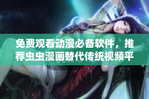 免费观看动漫必备软件，推荐虫虫漫画替代传统视频平台