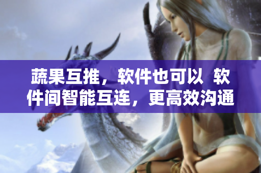 蔬果互推，软件也可以  软件间智能互连，更高效沟通