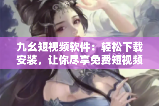 九幺短视频软件：轻松下载安装，让你尽享免费短视频！