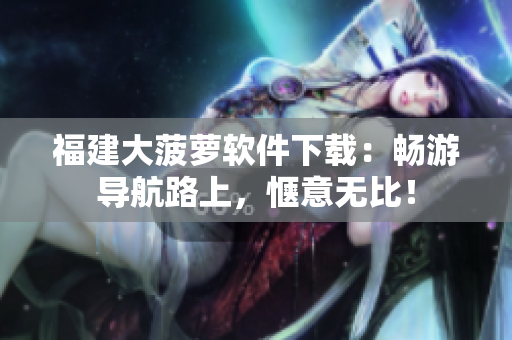 福建大菠萝软件下载：畅游导航路上，惬意无比！