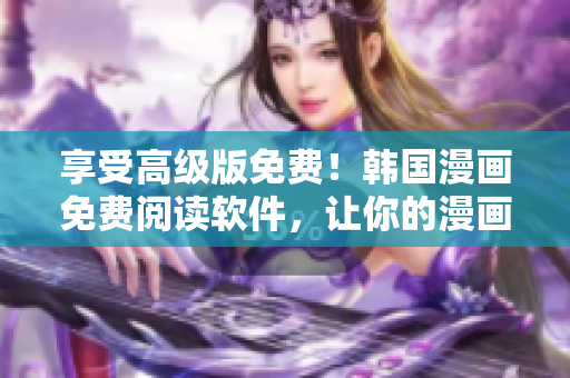 享受高级版免费！韩国漫画免费阅读软件，让你的漫画体验更加畅快！