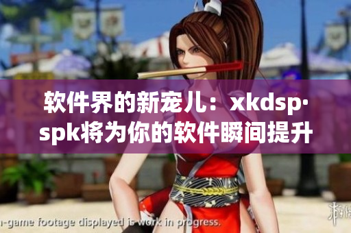 软件界的新宠儿：xkdsp·spk将为你的软件瞬间提升使用体验(1)