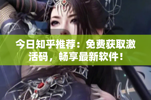 今日知乎推荐：免费获取激活码，畅享最新软件！