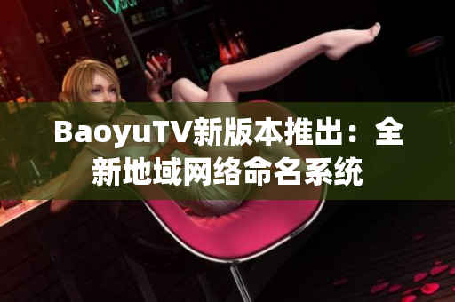 BaoyuTV新版本推出：全新地域网络命名系统