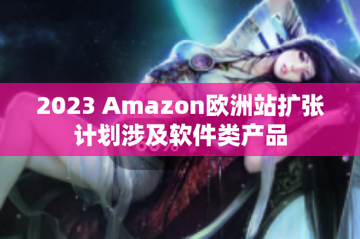 2023 Amazon欧洲站扩张计划涉及软件类产品