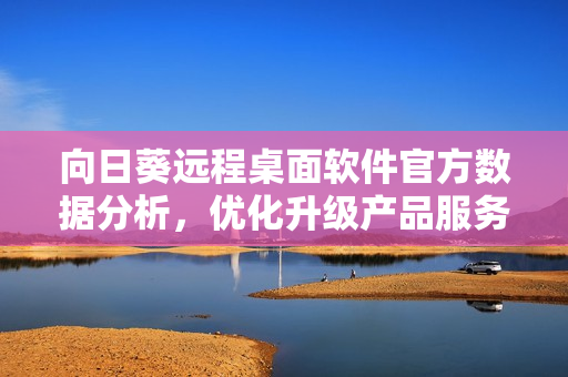 向日葵远程桌面软件官方数据分析，优化升级产品服务