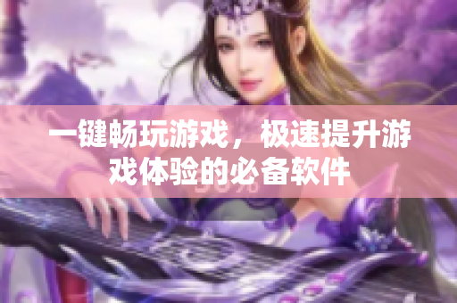 一键畅玩游戏，极速提升游戏体验的必备软件