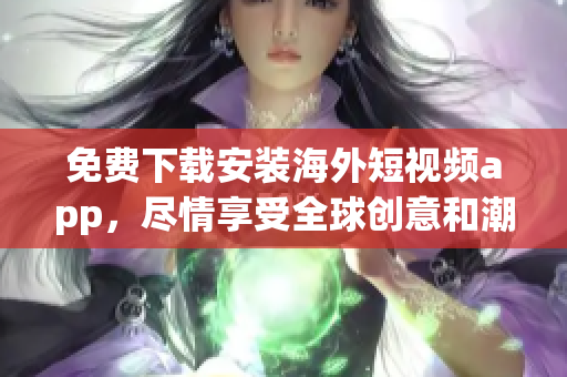 免费下载安装海外短视频app，尽情享受全球创意和潮流
