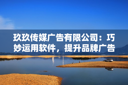 玖玖传媒广告有限公司：巧妙运用软件，提升品牌广告效果