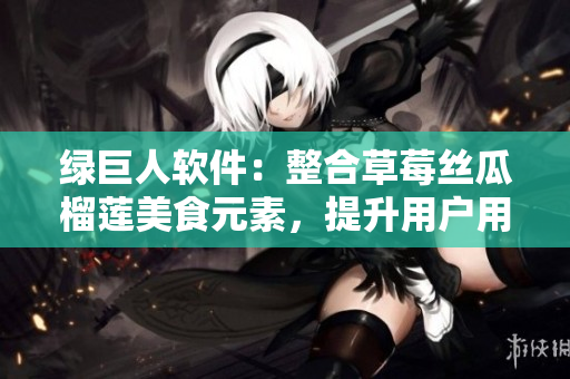 绿巨人软件：整合草莓丝瓜榴莲美食元素，提升用户用户体验