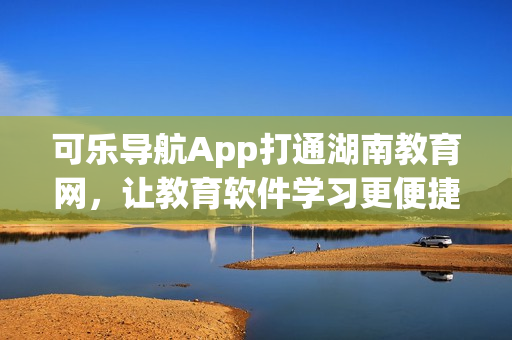 可乐导航App打通湖南教育网，让教育软件学习更便捷