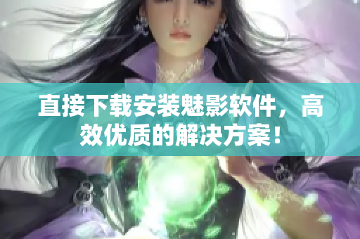 直接下载安装魅影软件，高效优质的解决方案！