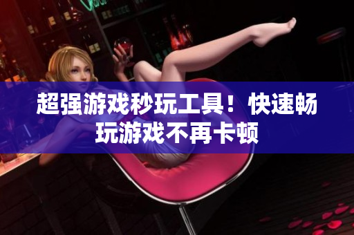 超强游戏秒玩工具！快速畅玩游戏不再卡顿
