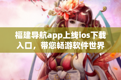 福建导航app上线ios下载入口，带您畅游软件世界