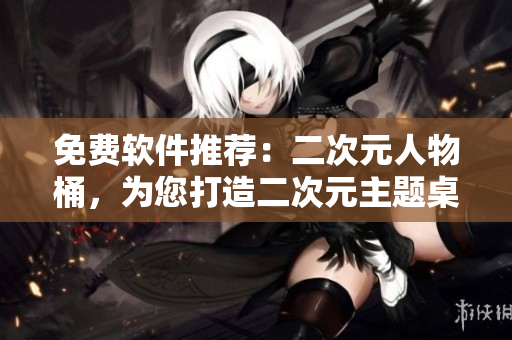 免费软件推荐：二次元人物桶，为您打造二次元主题桌面