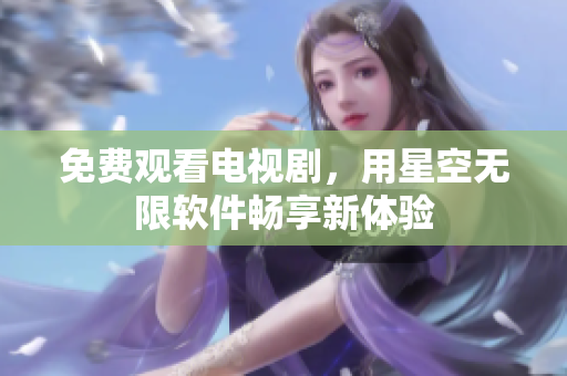 免费观看电视剧，用星空无限软件畅享新体验