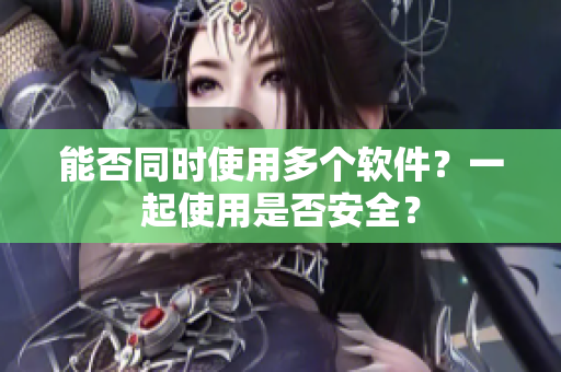 能否同时使用多个软件？一起使用是否安全？