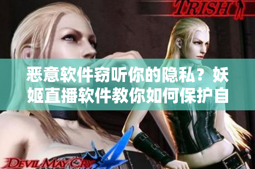 恶意软件窃听你的隐私？妖姬直播软件教你如何保护自己！