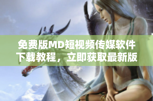 免费版MD短视频传媒软件下载教程，立即获取最新版！