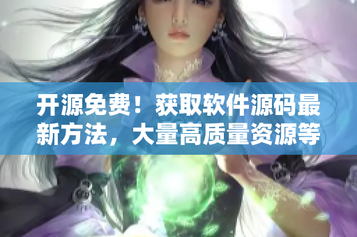 开源免费！获取软件源码最新方法，大量高质量资源等你发掘