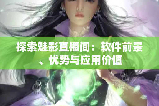 探索魅影直播间：软件前景、优势与应用价值